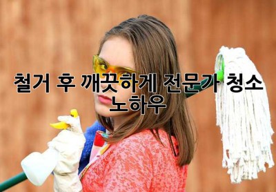 철거 후 깨끗하게! 전문가 청소 노하우