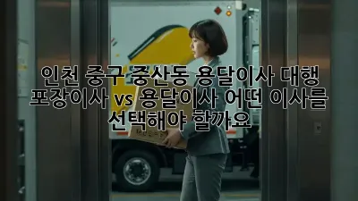 인천 중구 중산동 용달이사 대행: 포장이사 vs 용달이사, 어떤 이사를 선택해야 할까요?