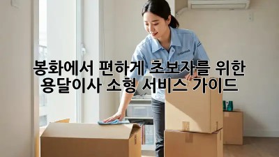 봉화에서 편하게! 초보자를 위한 용달이사 소형 서비스 가이드